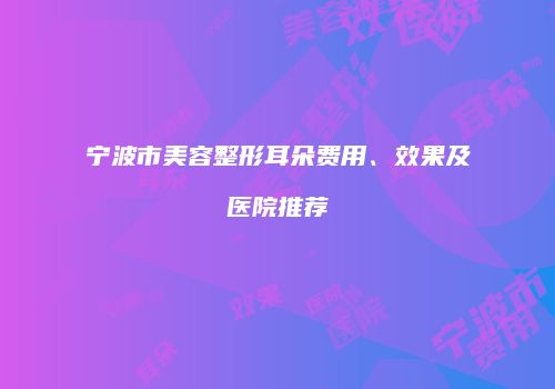 宁波市美容整形耳朵费用、效果及医院推荐