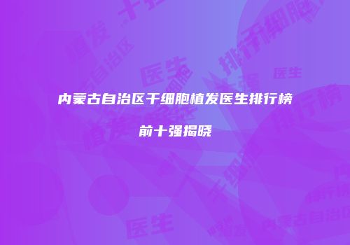 内蒙古自治区干细胞植发医生排行榜前十强揭晓