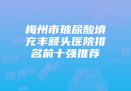 梅州市玻尿酸填充丰额头医院排名前十强推荐
