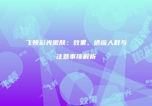 飞顿彩光嫩肤：效果、适应人群与注意事项解析