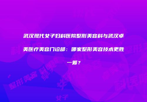 武汉现代女子妇科医院整形美容科与武汉卓美医疗美容门诊部：哪家整形美容技术更胜一筹？