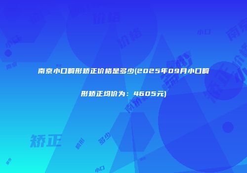 南京小口畸形矫正价格是多少(2025年09月小口畸形矫正均价为：4605元)
