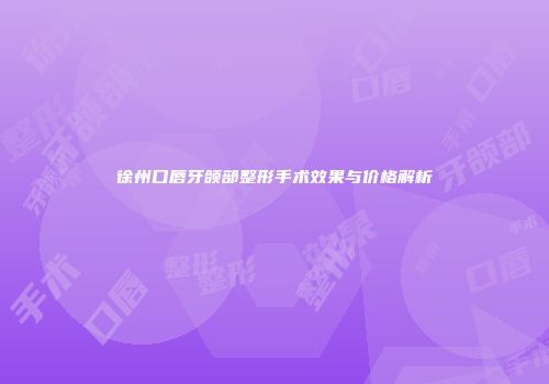 徐州口唇牙颌部整形手术效果与价格解析