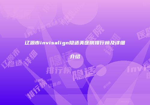 辽源市invisalign隐适美医院排行榜及详细介绍