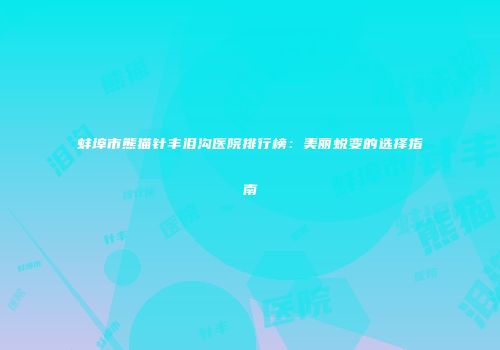 蚌埠市熊猫针丰泪沟医院排行榜：美丽蜕变的选择指南