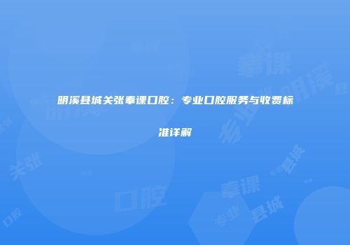 明溪县城关张奉课口腔：专业口腔服务与收费标准详解