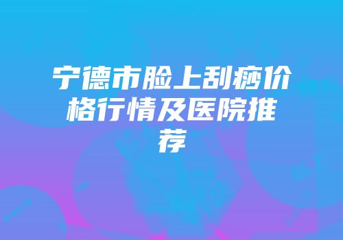 宁德市脸上刮痧价格行情及医院推荐