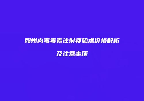 赣州肉毒毒素注射瘦脸术价格解析及注意事项