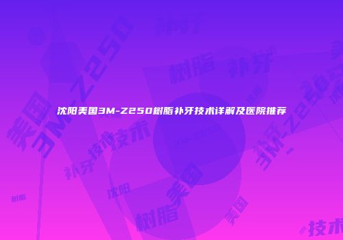 沈阳美国3M-Z250树脂补牙技术详解及医院推荐