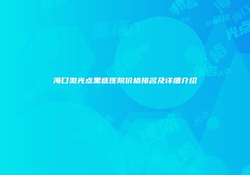 海口激光点黑痣医院价格排名及详细介绍