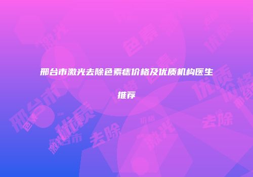 邢台市激光去除色素痣价格及优质机构医生推荐