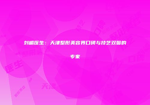 刘嵋医生：天津整形美容界口碑与技艺双馨的专家