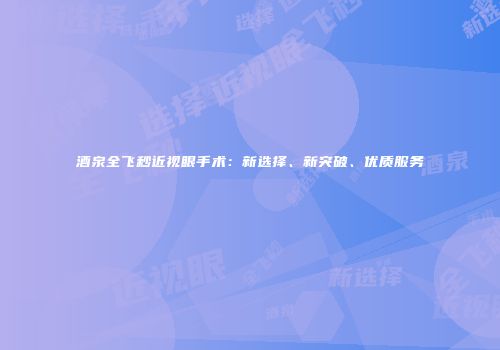 酒泉全飞秒近视眼手术：新选择、新突破、优质服务