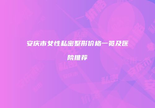 安庆市女性私密整形价格一览及医院推荐