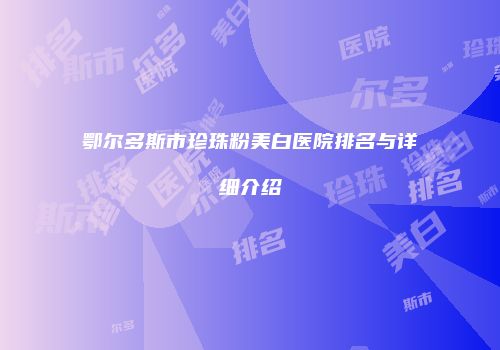 鄂尔多斯市珍珠粉美白医院排名与详细介绍
