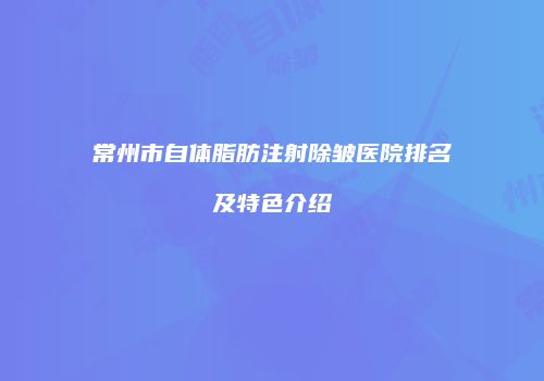 常州市自体脂肪注射除皱医院排名及特色介绍