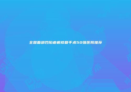 全国面部凹陷疤痕修复手术50强医院推荐