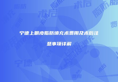 宁德上眼皮脂肪填充术费用及术后注意事项详解