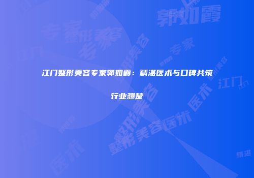 江门整形美容专家郭如霞：精湛医术与口碑共筑行业翘楚