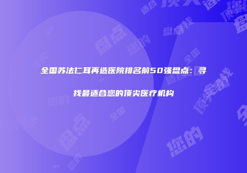 全国苏法仁耳再造医院排名前50强盘点：寻找最适合您的顶尖医疗机构