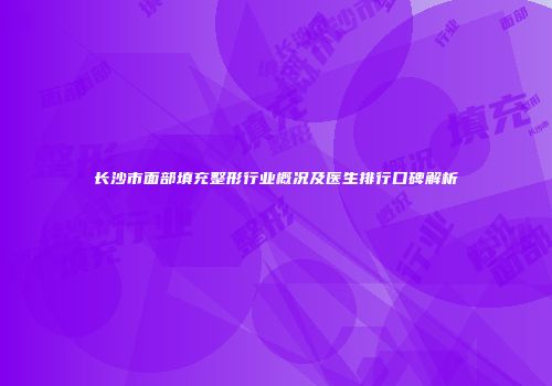 长沙市面部填充整形行业概况及医生排行口碑解析