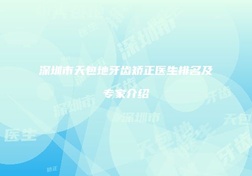 深圳市天包地牙齿矫正医生排名及专家介绍