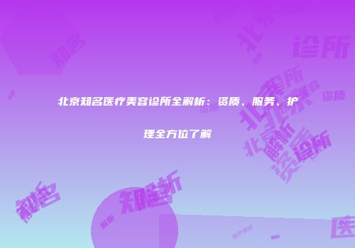 北京知名医疗美容诊所全解析：资质、服务、护理全方位了解