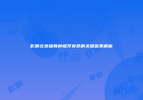 影响北京植骨种植牙寿命的关键因素解析
