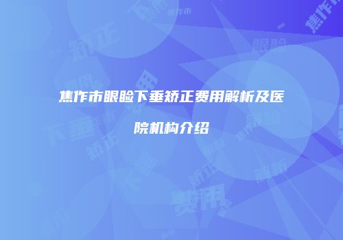 焦作市眼睑下垂矫正费用解析及医院机构介绍