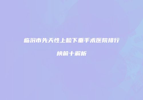 临汾市先天性上睑下垂手术医院排行榜前十解析