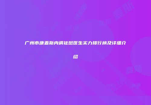 广州市康麦斯内调祛斑医生实力排行榜及详细介绍