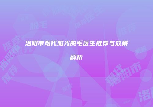 洛阳市现代激光脱毛医生推荐与效果解析
