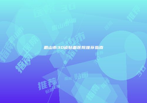 眉山市3D瓷贴面医院推荐指南