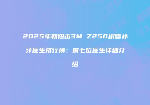 2025年朝阳市3M Z250树脂补牙医生排行榜：前七位医生详细介绍