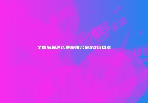 全国缩鼻延长医院排名前50位盘点