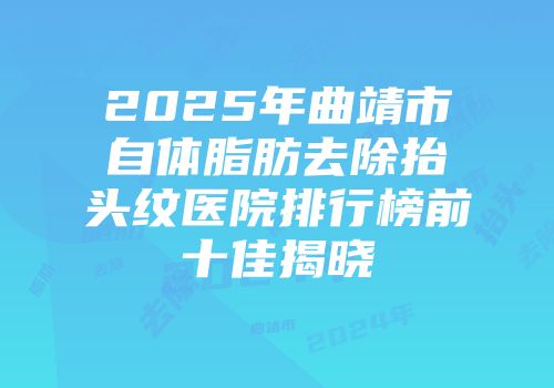 2025年曲靖市自体脂肪去除抬头纹医院排行榜前十佳揭晓