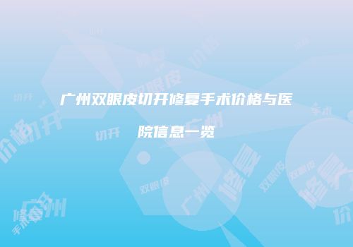 广州双眼皮切开修复手术价格与医院信息一览