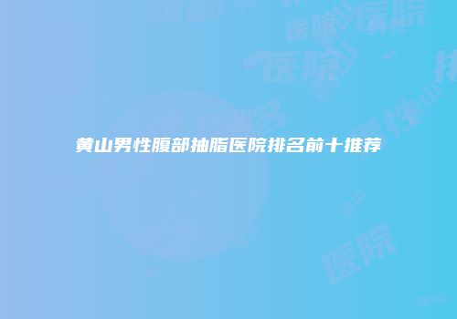 黄山男性腹部抽脂医院排名前十推荐
