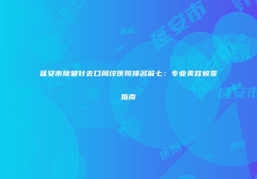 延安市除皱针去口周纹医院排名前七：专业美容蜕变指南