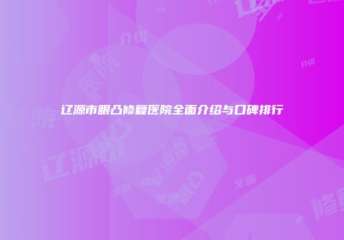 辽源市眼凸修复医院全面介绍与口碑排行