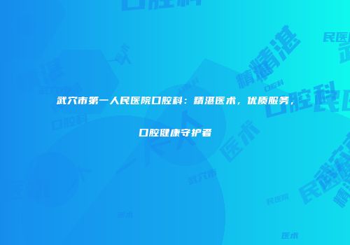 武穴市第一人民医院口腔科：精湛医术，优质服务，口腔健康守护者