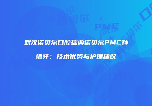 武汉诺贝尔口腔瑞典诺贝尔PMC种植牙：技术优势与护理建议