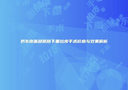 黔东南面部肌肤下垂拉皮手术价格与效果解析