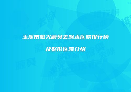 玉溪市激光腋臭去除术医院排行榜及整形医院介绍