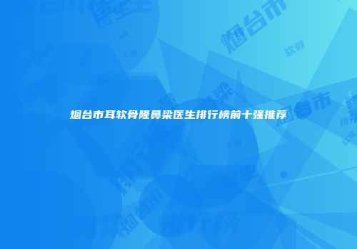 烟台市耳软骨隆鼻梁医生排行榜前十强推荐