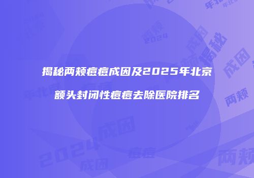 揭秘两颊痘痘成因及2025年北京额头封闭性痘痘去除医院排名