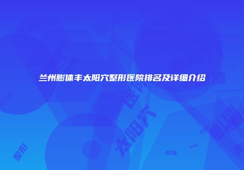 兰州膨体丰太阳穴整形医院排名及详细介绍
