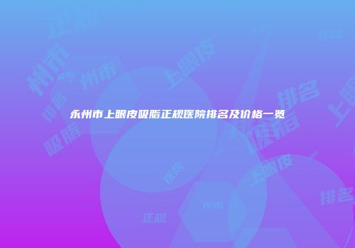 永州市上眼皮吸脂正规医院排名及价格一览