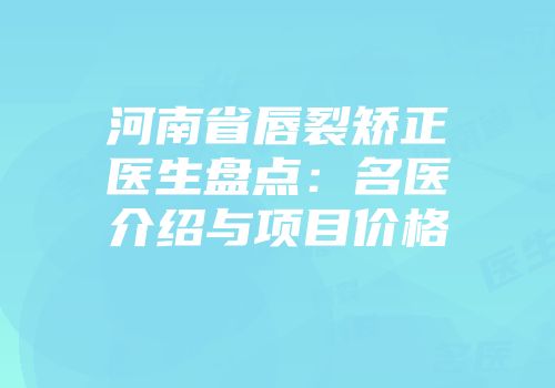 河南省唇裂矫正医生盘点：名医介绍与项目价格