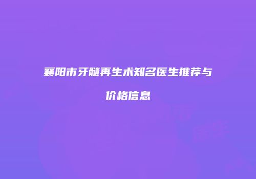 襄阳市牙髓再生术知名医生推荐与价格信息